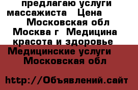 предлагаю услуги массажиста › Цена ­ 1 500 - Московская обл., Москва г. Медицина, красота и здоровье » Медицинские услуги   . Московская обл.